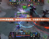 Dota2OMG英雄模型：解鎖全新游戲體驗，打造屬于你的Dota2世界