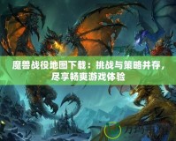 魔獸戰(zhàn)役地圖下載：挑戰(zhàn)與策略并存，盡享暢爽游戲體驗