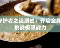 DNF守護(hù)者之魂測試：開啟全新冒險(xiǎn)，挑戰(zhàn)極限戰(zhàn)力