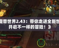 《魔獸世界2.43：帶你走進全新世界，開啟不一樣的冒險！》