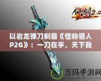 以巖龍彈刀制霸《怪物獵人P2G》：一刀在手，天下我有！