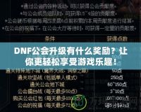 DNF公會升級有什么獎勵？讓你更輕松享受游戲樂趣！