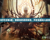 《DNF天空第6套：顛覆你的游戲體驗(yàn)，開啟全新戰(zhàn)斗篇章！》