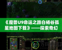 《魔獸U9命運(yùn)之路白楊谷孤星地圖下載》——探索奇幻世界，開啟你的全新冒險！