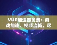 VUP加速器免費：游戲加速、視頻流暢，盡在掌握