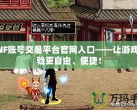 DNF賬號交易平臺官網(wǎng)入口——讓游戲體驗(yàn)更自由、便捷！