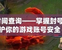 lol封號時間查詢——掌握封號動態(tài)，保護你的游戲賬號安全！