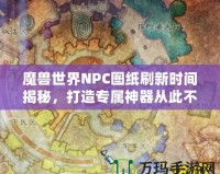 魔獸世界NPC圖紙刷新時間揭秘，打造專屬神器從此不再迷茫！