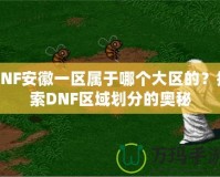 DNF安徽一區(qū)屬于哪個大區(qū)的？探索DNF區(qū)域劃分的奧秘