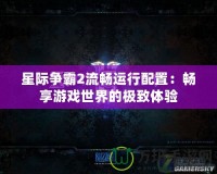 星際爭霸2流暢運(yùn)行配置：暢享游戲世界的極致體驗(yàn)