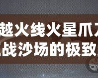 穿越火線火星爪刀：征戰(zhàn)沙場的極致武器，解鎖你的戰(zhàn)斗潛能！