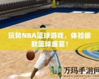 玩轉(zhuǎn)NBA籃球游戲，體驗(yàn)極致籃球盛宴！