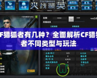 CF獵狐者有幾種？全面解析CF獵狐者不同類型與玩法