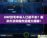 DNF封號申訴入口進(jìn)不去？解決辦法和操作流程大揭秘！