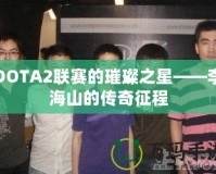 DOTA2聯(lián)賽的璀璨之星——李海山的傳奇征程