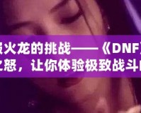 征服火龍的挑戰(zhàn)——《DNF》火龍之怒，讓你體驗極致戰(zhàn)斗的巔峰