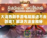 大話西游手游電腦版進不去游戲？解決方法全揭秘