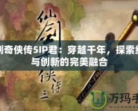 仙劍奇?zhèn)b傳5IP君：穿越千年，探索經(jīng)典與創(chuàng)新的完美融合