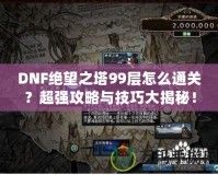 DNF絕望之塔99層怎么通關(guān)？超強攻略與技巧大揭秘！