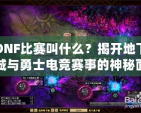 DNF比賽叫什么？揭開地下城與勇士電競賽事的神秘面紗