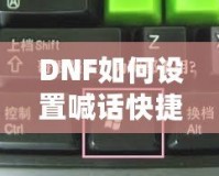 DNF如何設(shè)置喊話快捷鍵，提升游戲溝通效率！