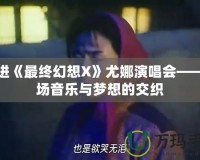 走進(jìn)《最終幻想X》尤娜演唱會——一場音樂與夢想的交織