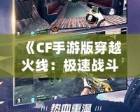 《CF手游版穿越火線：極速戰(zhàn)斗，移動(dòng)端的射擊革命》