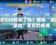 QQ飛車K24絕版了嗎？揭秘“絕版”與“限時(shí)”背后的真相