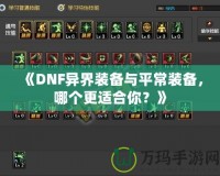 《DNF異界裝備與平常裝備，哪個(gè)更適合你？》