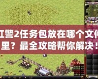 紅警2任務(wù)包放在哪個(gè)文件里？最全攻略幫你解決！