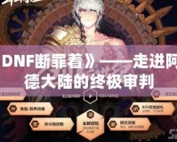 《DNF斷罪著》——走進阿拉德大陸的終極審判