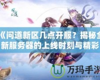 《問道新區(qū)幾點(diǎn)開服？揭秘全新服務(wù)器的上線時(shí)刻與精彩活動(dòng)》