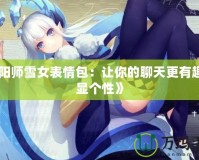 《陰陽師雪女表情包：讓你的聊天更有趣，盡顯個(gè)性》