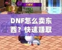 DNF怎么賣東西？快速賺取金幣，輕松提升游戲體驗(yàn)！