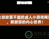 讓你欲罷不能的成人小游戲網(wǎng)站，釋放你的內(nèi)心世界！