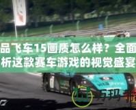 極品飛車15畫質怎么樣？全面解析這款賽車游戲的視覺盛宴