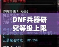 DNF兵器研究等級(jí)上限：全面解析，助你輕松突破極限