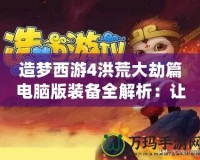 造夢西游4洪荒大劫篇電腦版裝備全解析：讓你在逆境中崛起！