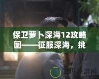 保衛(wèi)蘿卜深海12攻略圖——征服深海，挑戰(zhàn)極限防守！