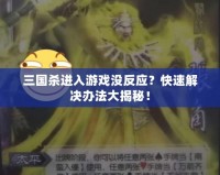 三國殺進入游戲沒反應？快速解決辦法大揭秘！