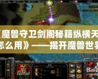 《魔獸守衛(wèi)劍閣秘籍縱橫天下怎么用》——揭開(kāi)魔獸世界的秘密武器