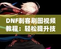 DNF刺客刷圖視頻教程：輕松提升技能，暢享高效刷圖體驗(yàn)