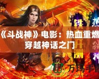 《斗戰(zhàn)神》電影：熱血重燃，穿越神話之門