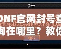 DNF官網(wǎng)封號查詢在哪里？教你輕松查詢賬號封禁信息