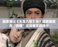 胡歌演過《天龍八部》嗎？細數(shù)胡歌與“喬峰”這段難忘的緣分