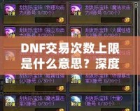 DNF交易次數(shù)上限是什么意思？深度解析與玩法攻略