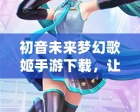 初音未來夢幻歌姬手游下載，讓你與虛擬歌姬一起奏響音樂夢想