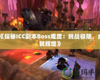 《探秘ICC副本Boss難度：挑戰(zhàn)極限，成就輝煌》