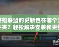 英雄聯(lián)盟的更新包在哪個(gè)文件夾？輕松解決安裝和更新問題！