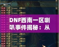 DNF西南一區(qū)喇叭事件揭秘：從一個(gè)小小喇叭到全區(qū)熱議的背后